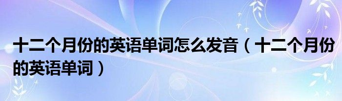 十二个月份的英语单词怎么发音(十二个月份的英语单词)