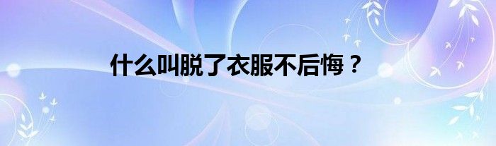 什么叫脱了衣服不后悔？