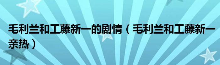毛利兰和工藤新一的剧情(毛利兰和工藤新一亲热)