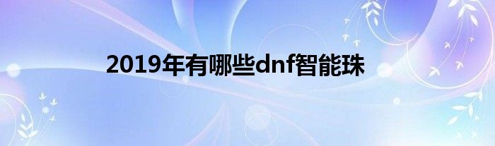 2019年有哪些dnf智能珠