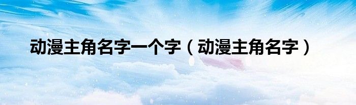 动漫主角名字一个字(动漫主角名字)
