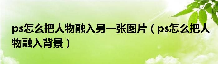 ps怎么把人物融入另一张图片(ps怎么把人物融入背景)