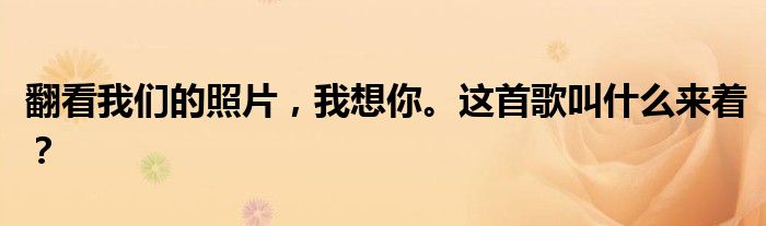 翻看我们的照片,我想你。这首歌叫什么来着?