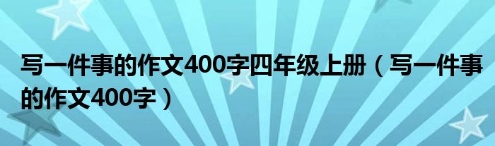 写一件事的作文400字四年级上册(写一件事的作文400字)