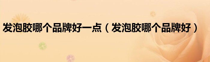 发泡胶哪个品牌好一点(发泡胶哪个品牌好)