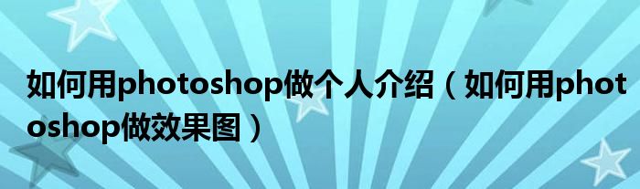 如何用photoshop做个人介绍(如何用photoshop做效果图)