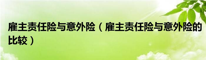 雇主责任险与意外险(雇主责任险与意外险的比较)