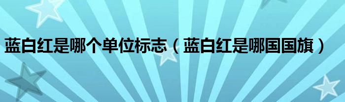 蓝白红是哪个单位标志(蓝白红是哪国国旗)