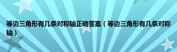 等边三角形有几条对称轴正确答案(等边三角形有几条对称轴)