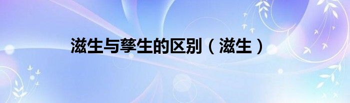 滋生与孳生的区别(滋生)