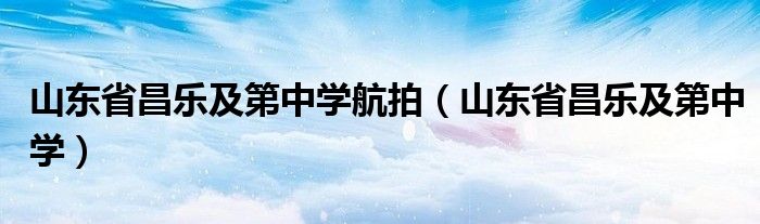 山东省昌乐及第中学航拍(山东省昌乐及第中学)