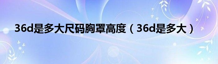 36d是多大尺码胸罩高度(36d是多大)