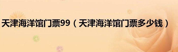 天津海洋馆门票99(天津海洋馆门票多少钱)