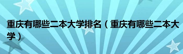 重庆有哪些二本大学排名(重庆有哪些二本大学)