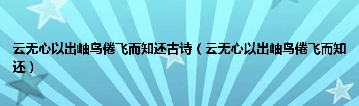 云无心以出岫鸟倦飞而知还古诗(云无心以出岫鸟倦飞而知还)