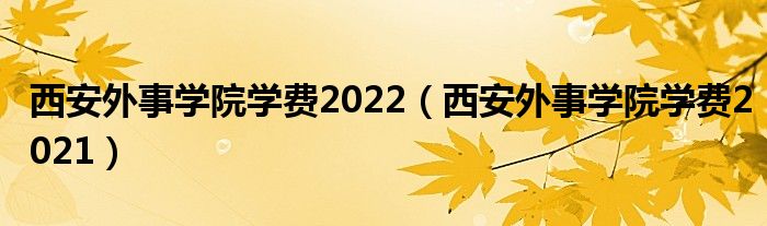 西安外事学院学费2022(西安外事学院学费2021)