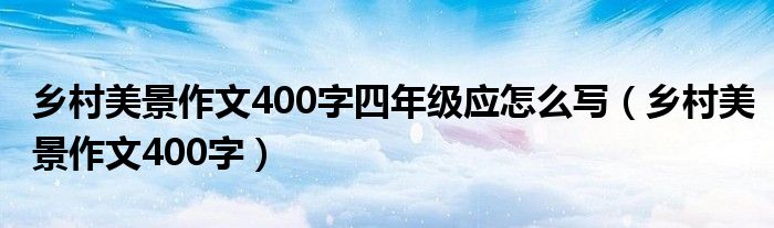 乡村美景作文400字四年级应怎么写(乡村美景作文400字)