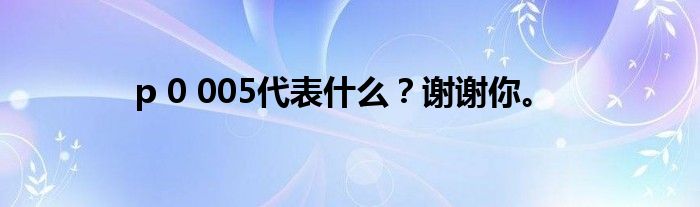 p 0 005代表什么？谢谢你。