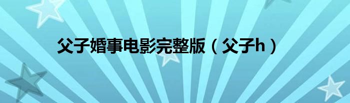 父子婚事电影完整版(父子h)