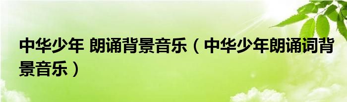中华少年 朗诵背景音乐(中华少年朗诵词背景音乐)