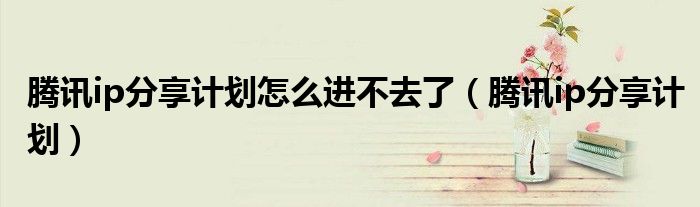 腾讯ip分享计划怎么进不去了(腾讯ip分享计划)