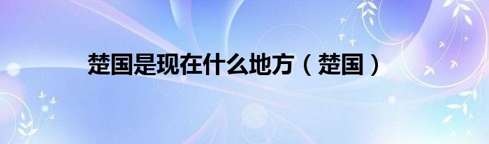 楚国是现在什么地方(楚国)