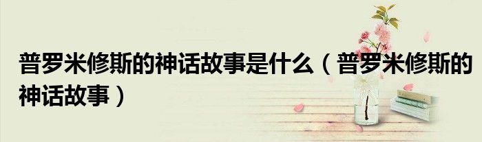 普罗米修斯的神话故事是什么(普罗米修斯的神话故事)