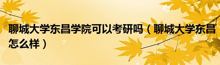 聊城大学东昌学院可以考研吗(聊城大学东昌怎么样)