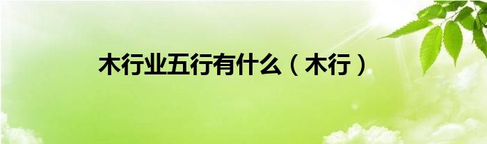 木行业五行有什么(木行)