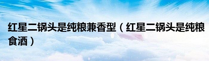 红星二锅头是纯粮兼香型（红星二锅头是纯粮食酒）