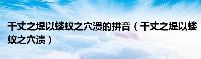 千丈之堤以蝼蚁之穴溃的拼音(千丈之堤以蝼蚁之穴溃)