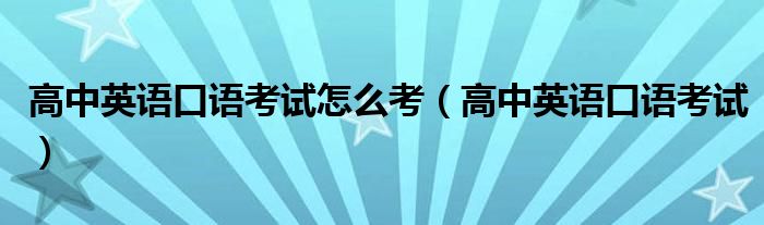 高中英语口语考试怎么考(高中英语口语考试)