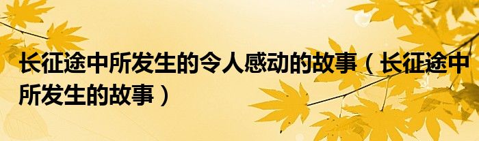 长征途中所发生的令人感动的故事(长征途中所发生的故事)