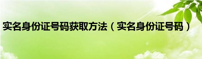 实名身份证号码获取方法（实名身份证号码）