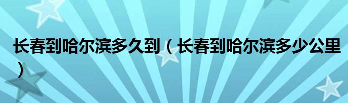 长春到哈尔滨多久到(长春到哈尔滨多少公里)