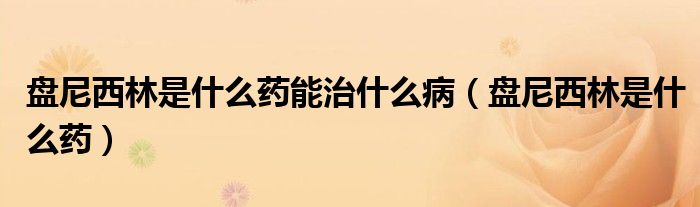 盘尼西林是什么药能治什么病(盘尼西林是什么药)