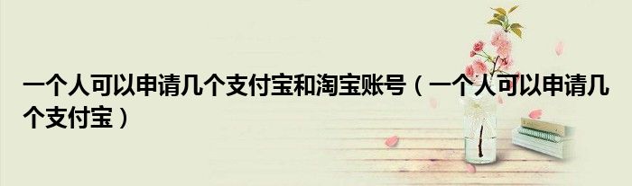 一个人可以申请几个支付宝和淘宝账号(一个人可以申请几个支付宝)