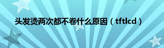 头发烫两次都不卷什么原因(tftlcd)