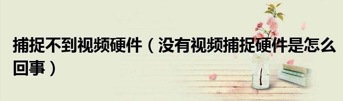 捕捉不到视频硬件(没有视频捕捉硬件是怎么回事)