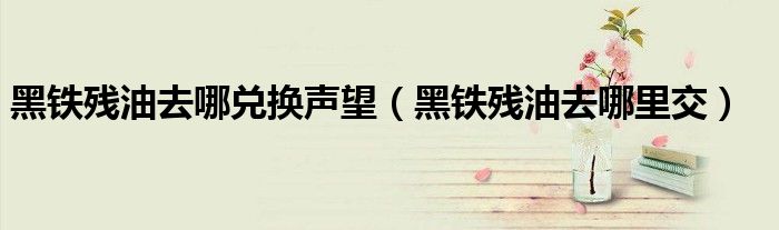 黑铁残油去哪兑换声望(黑铁残油去哪里交)