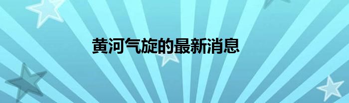 黄河气旋的最新消息