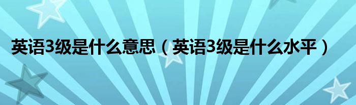 英语3级是什么意思(英语3级是什么水平)