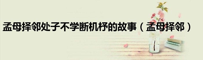 孟母择邻处子不学断机杼的故事(孟母择邻)