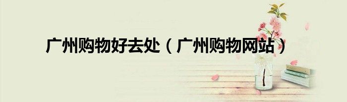 广州购物好去处(广州购物网站)
