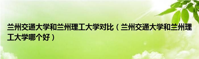 兰州交通大学和兰州理工大学对比(兰州交通大学和兰州理工大学哪个好)