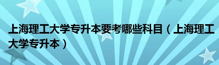 上海理工大学专升本要考哪些科目(上海理工大学专升本)