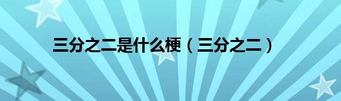 三分之二是什么梗(三分之二)
