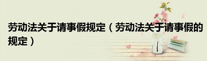 劳动法关于请事假规定(劳动法关于请事假的规定)