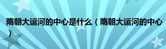 隋朝大运河的中心是什么(隋朝大运河的中心)