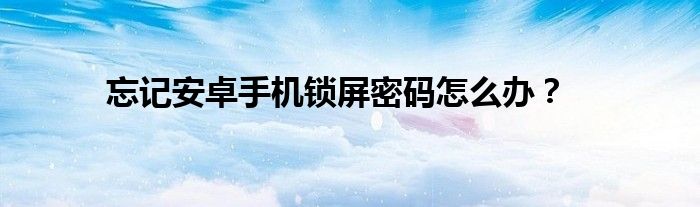 忘记安卓手机锁屏密码怎么办?